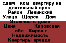 сдам 1-ком. квартиру на длительный срок  › Район ­ Ленинский › Улица ­ Щорса  › Дом ­ 23 › Этажность дома ­ 9 › Цена ­ 9 000 - Кировская обл., Киров г. Недвижимость » Квартиры аренда   